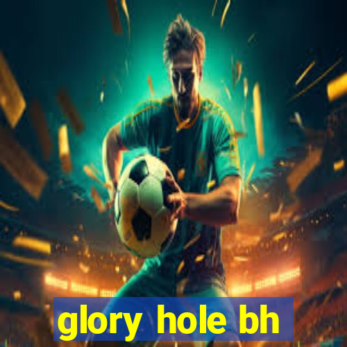 glory hole bh